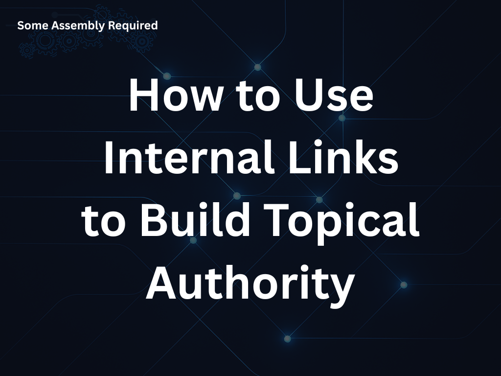 Some Assembly Required - How to Use Internal Links to Build Topical Authority